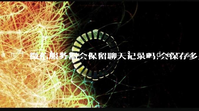 微信服务器会保留聊天记录吗,会保存多久?